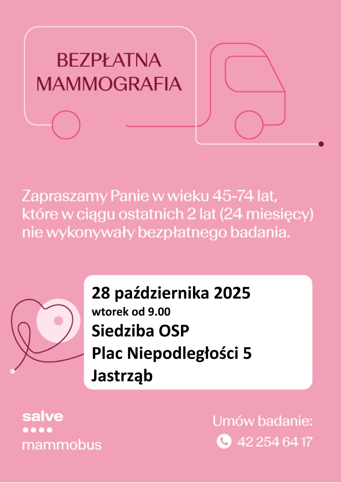 BEZPŁATNA MAMMOGRAFIA Zapraszamy Panie w wieku 45-74 lat, które w ciągu ostatnich 2 lat (24 miesięcy nie wykonywały bezpłatnego badania. 28 października 2025 r. wtorek od 9.00 Siedziba OSP Plac Niepodległości 5, Jastrząb Umów badanie: (42) 254 64 17 Salve mammobus